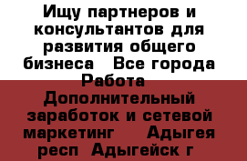 Ищу партнеров и консультантов для развития общего бизнеса - Все города Работа » Дополнительный заработок и сетевой маркетинг   . Адыгея респ.,Адыгейск г.